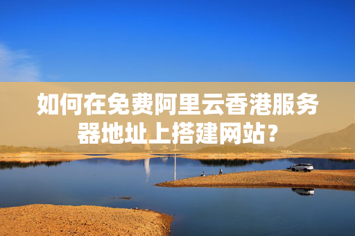 如何在免費(fèi)阿里云香港服務(wù)器地址上搭建網(wǎng)站？