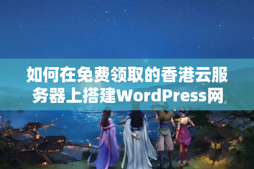 如何在免費(fèi)領(lǐng)取的香港云服務(wù)器上搭建WordPress網(wǎng)站？