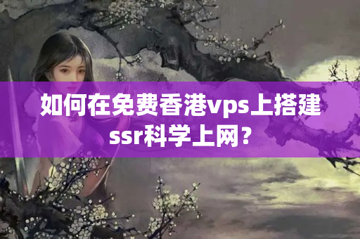 如何在免費(fèi)香港vps上搭建ssr科學(xué)上網(wǎng)？