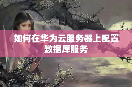 如何在華為云服務(wù)器上配置數(shù)據(jù)庫服務(wù)