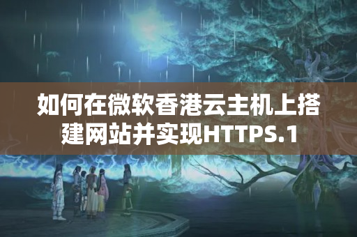 如何在微軟香港云主機(jī)上搭建網(wǎng)站并實現(xiàn)HTTPS