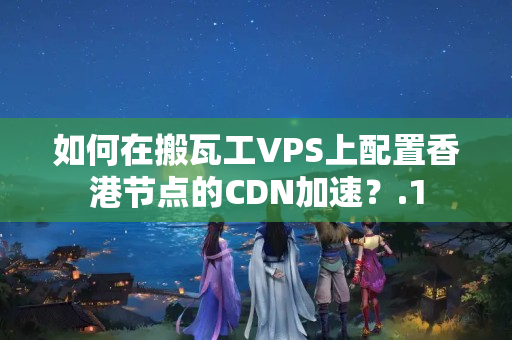 如何在搬瓦工VPS上配置香港節(jié)點(diǎn)的CDN加速？