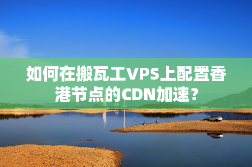 如何在搬瓦工VPS上配置香港節(jié)點的CDN加速？