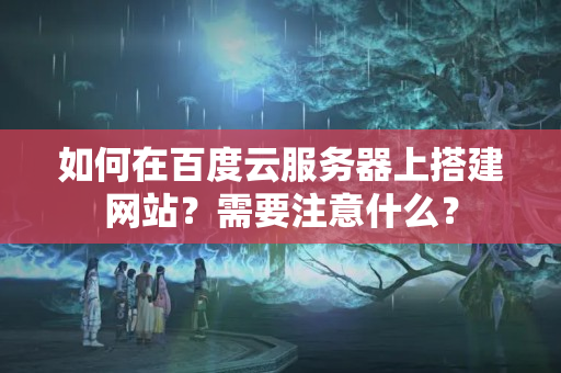 如何在百度云服務(wù)器上搭建網(wǎng)站？需要注意什么？