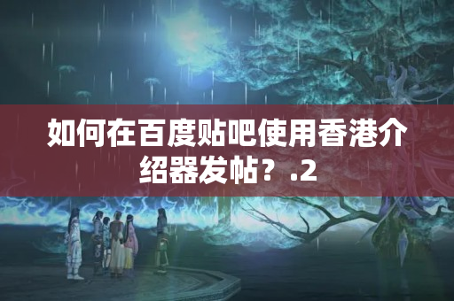 如何在百度貼吧使用香港介紹器發(fā)帖？