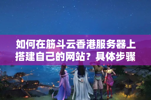 如何在筋斗云香港服務(wù)器上搭建自己的網(wǎng)站？具體步驟和操作指南是什么？