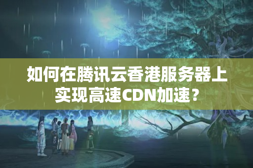 如何在騰訊云香港服務(wù)器上實現(xiàn)高速CDN加速？