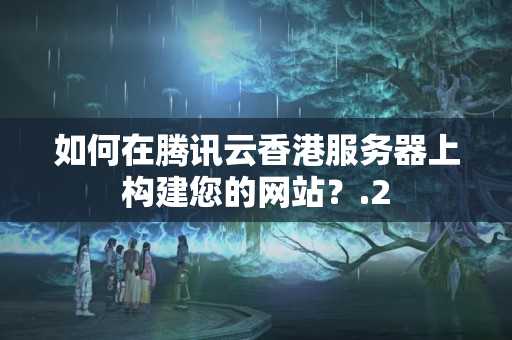 如何在騰訊云香港服務(wù)器上構(gòu)建您的網(wǎng)站？