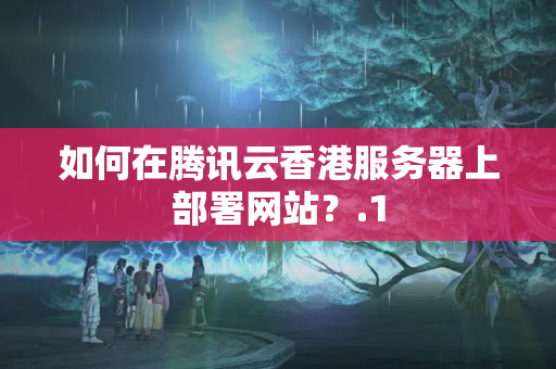 如何在騰訊云香港服務(wù)器上部署網(wǎng)站？