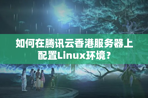 如何在騰訊云香港服務(wù)器上配置Linux環(huán)境？