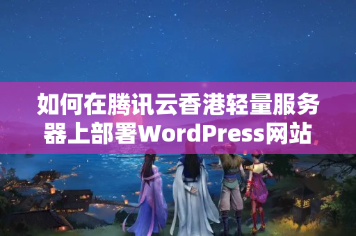 如何在騰訊云香港輕量服務(wù)器上部署WordPress網(wǎng)站？