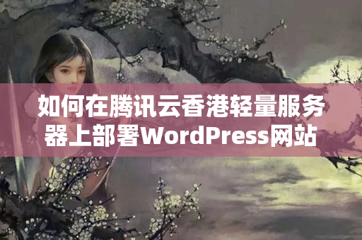 如何在騰訊云香港輕量服務(wù)器上部署WordPress網(wǎng)站？