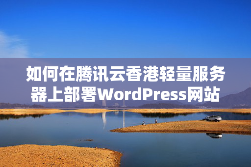 如何在騰訊云香港輕量服務(wù)器上部署WordPress網(wǎng)站？