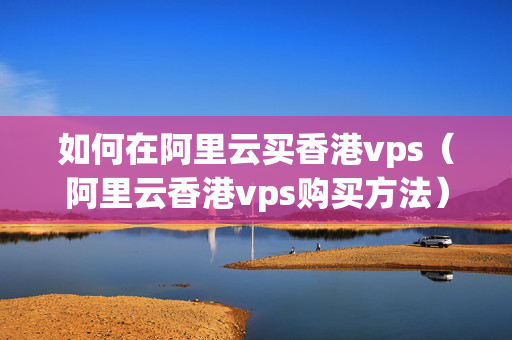 如何在阿里云買香港vps（阿里云香港vps購買方法）