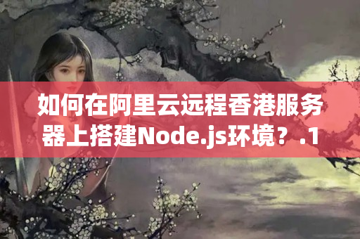 如何在阿里云遠程香港服務(wù)器上搭建Node.js環(huán)境？