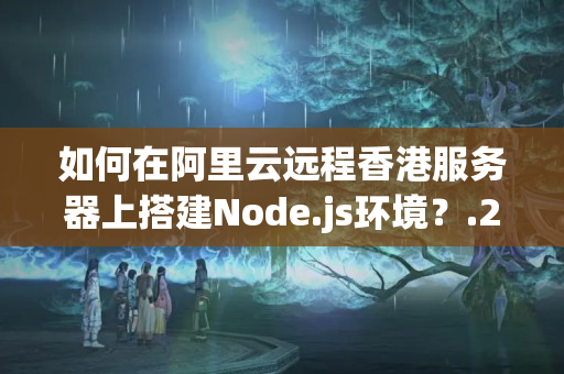 如何在阿里云遠程香港服務(wù)器上搭建Node.js環(huán)境？