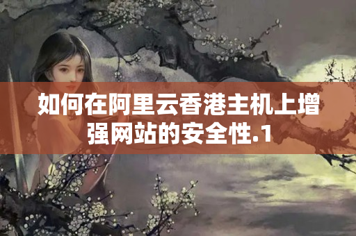 如何在阿里云香港主機上增強網(wǎng)站的安全性