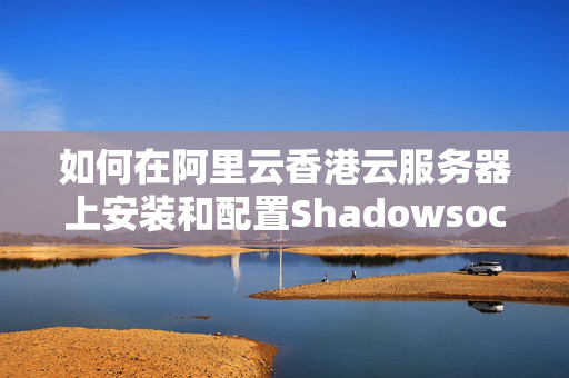 如何在阿里云香港云服務器上安裝和配置Shadowsocks？