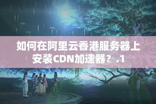 如何在阿里云香港服務(wù)器上安裝CDN加速器？