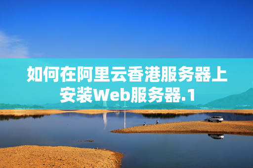 如何在阿里云香港服務(wù)器上安裝Web服務(wù)器