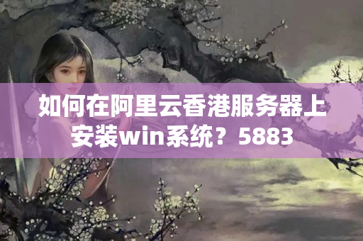 如何在阿里云香港服務器上安裝win系統(tǒng)？5883