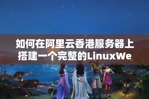 如何在阿里云香港服務(wù)器上搭建一個完整的LinuxWeb服務(wù)器環(huán)境？