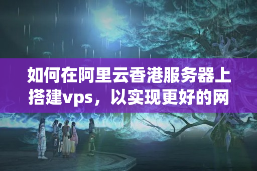 如何在阿里云香港服務(wù)器上搭建vps，以實(shí)現(xiàn)更好的網(wǎng)絡(luò)加速效果？