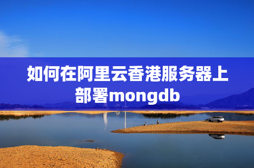 如何在阿里云香港服務(wù)器上部署mongdb