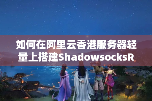 如何在阿里云香港服務器輕量上搭建ShadowsocksR服務器？