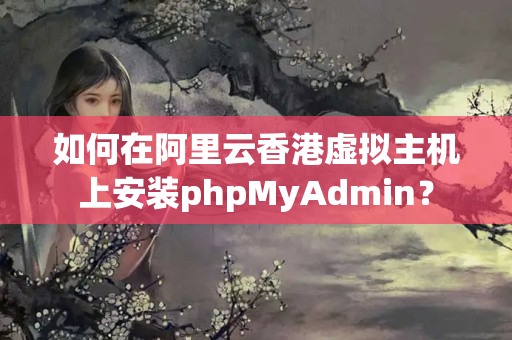 如何在阿里云香港虛擬主機(jī)上安裝phpMyAdmin？