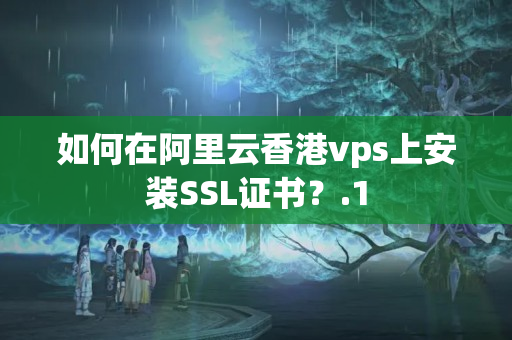 如何在阿里云香港vps上安裝SSL證書？