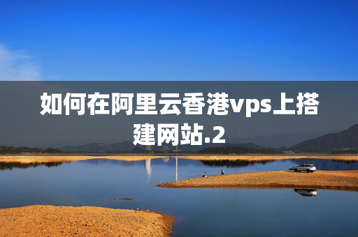 如何在阿里云香港vps上搭建網(wǎng)站