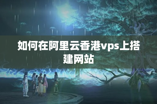 如何在阿里云香港vps上搭建網(wǎng)站