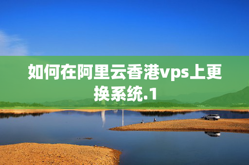 如何在阿里云香港vps上更換系統(tǒng)