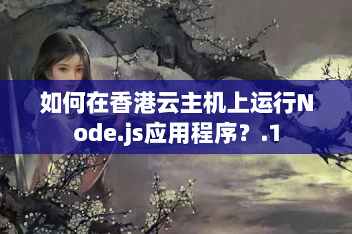 如何在香港云主機(jī)上運(yùn)行Node.js應(yīng)用程序？