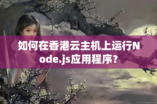 如何在香港云主機(jī)上運(yùn)行Node.js應(yīng)用程序？