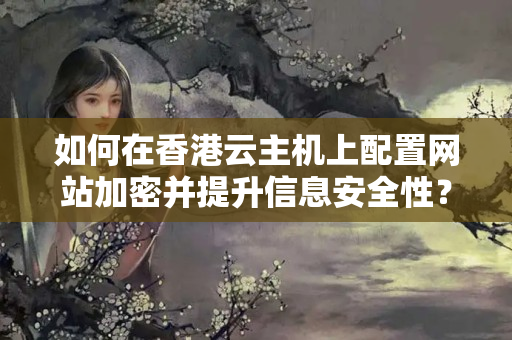 如何在香港云主機(jī)上配置網(wǎng)站加密并提升信息安全性？