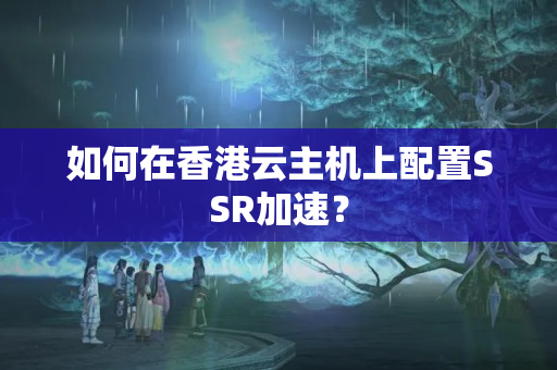 如何在香港云主機上配置SSR加速？