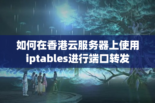 如何在香港云服務(wù)器上使用iptables進(jìn)行端口轉(zhuǎn)發(fā)