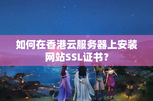 如何在香港云服務(wù)器上安裝網(wǎng)站SSL證書？