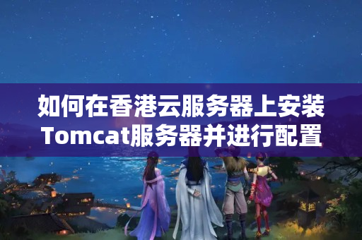 如何在香港云服務(wù)器上安裝Tomcat服務(wù)器并進(jìn)行配置？