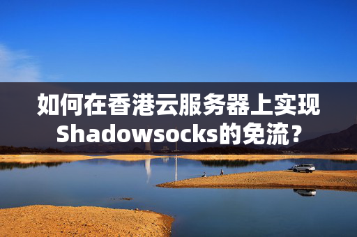 如何在香港云服務(wù)器上實現(xiàn)Shadowsocks的免流？