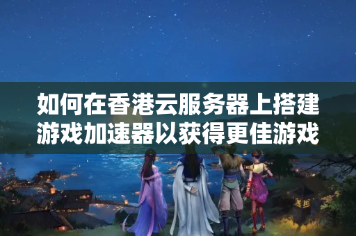 如何在香港云服務(wù)器上搭建游戲加速器以獲得更佳游戲體驗？