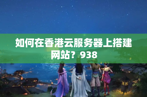 如何在香港云服務(wù)器上搭建網(wǎng)站？938