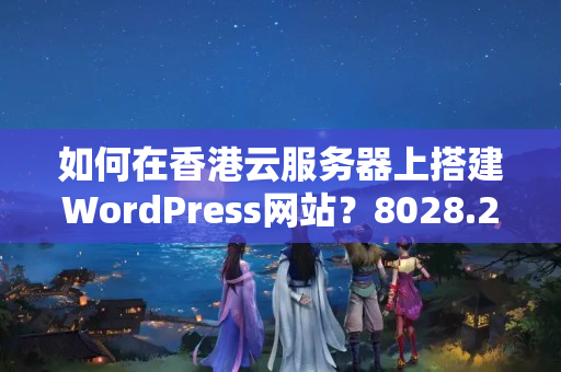 如何在香港云服務(wù)器上搭建WordPress網(wǎng)站？8028