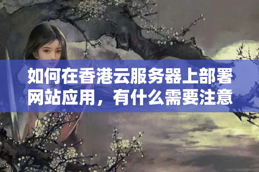 如何在香港云服務器上部署網(wǎng)站應用，有什么需要注意的地方？