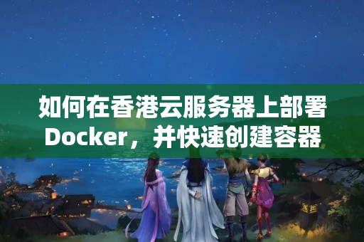 如何在香港云服務(wù)器上部署Docker，并快速創(chuàng)建容器