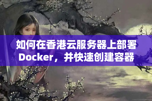 如何在香港云服務(wù)器上部署Docker，并快速創(chuàng)建容器