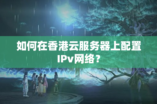 如何在香港云服務器上配置IPv網絡？