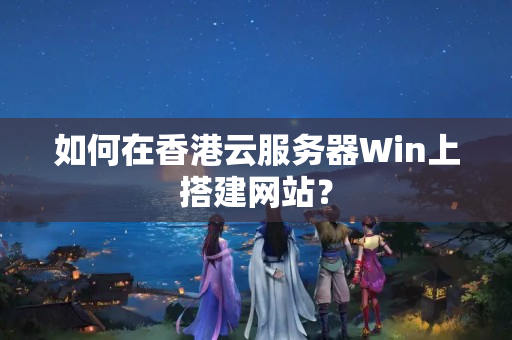 如何在香港云服務(wù)器Win上搭建網(wǎng)站？